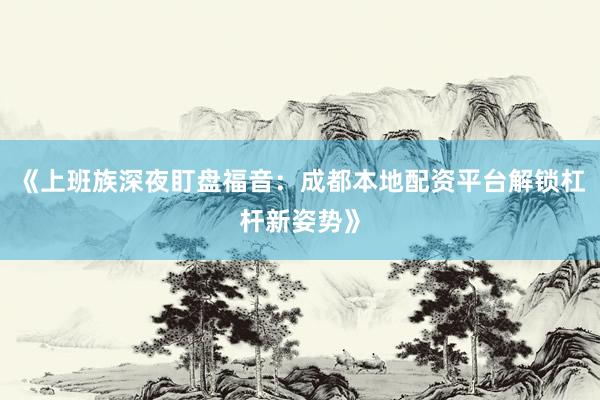 《上班族深夜盯盘福音：成都本地配资平台解锁杠杆新姿势》