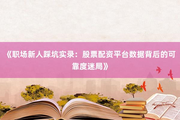 《职场新人踩坑实录：股票配资平台数据背后的可靠度迷局》