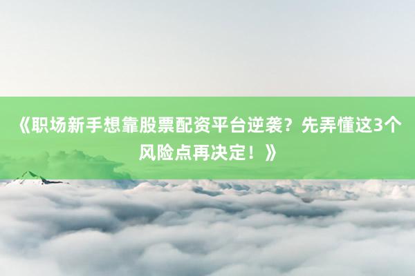 《职场新手想靠股票配资平台逆袭？先弄懂这3个风险点再决定！》