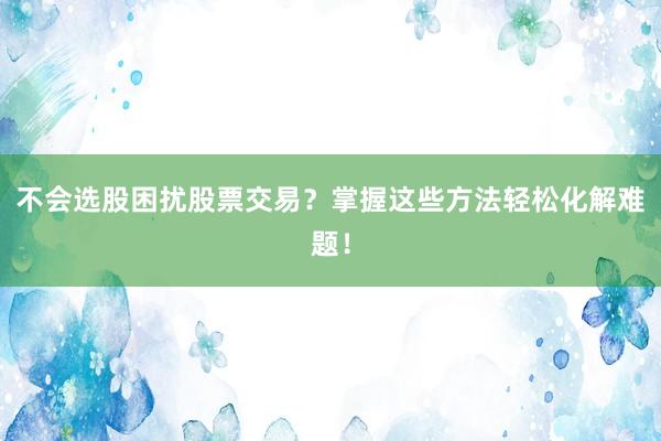 不会选股困扰股票交易？掌握这些方法轻松化解难题！