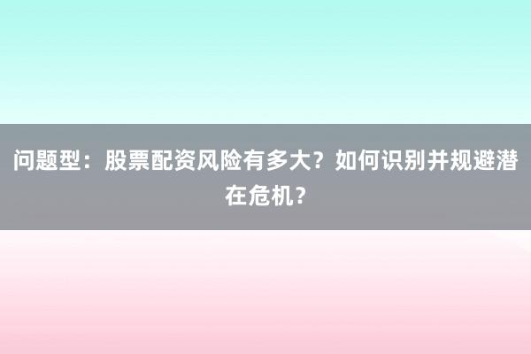 问题型：股票配资风险有多大？如何识别并规避潜在危机？