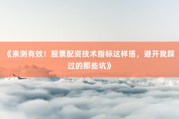 《亲测有效！股票配资技术指标这样搭，避开我踩过的那些坑》