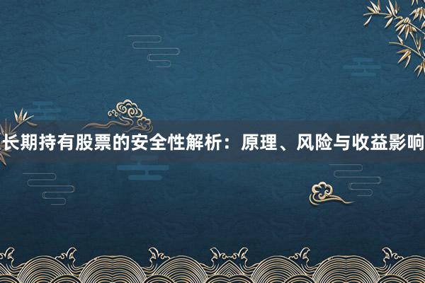 长期持有股票的安全性解析：原理、风险与收益影响