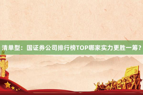 清单型：国证券公司排行榜TOP哪家实力更胜一筹？