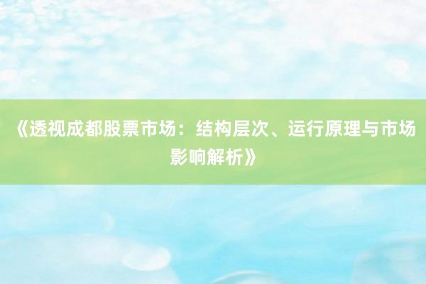 《透视成都股票市场：结构层次、运行原理与市场影响解析》