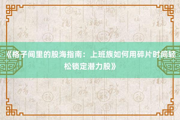 《格子间里的股海指南：上班族如何用碎片时间轻松锁定潜力股》