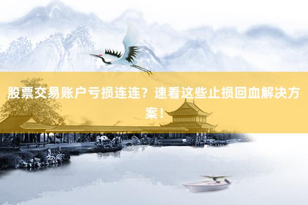 股票交易账户亏损连连？速看这些止损回血解决方案！
