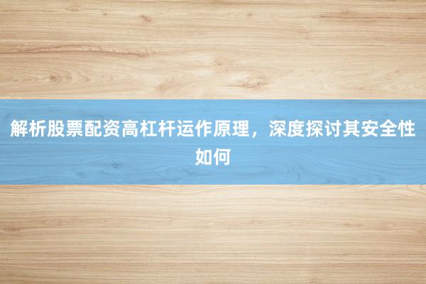 解析股票配资高杠杆运作原理，深度探讨其安全性如何