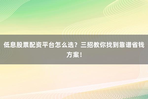 低息股票配资平台怎么选？三招教你找到靠谱省钱方案！