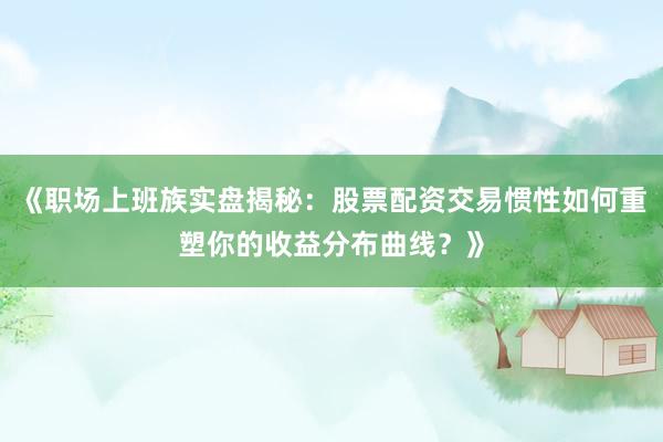 《职场上班族实盘揭秘：股票配资交易惯性如何重塑你的收益分布曲线？》