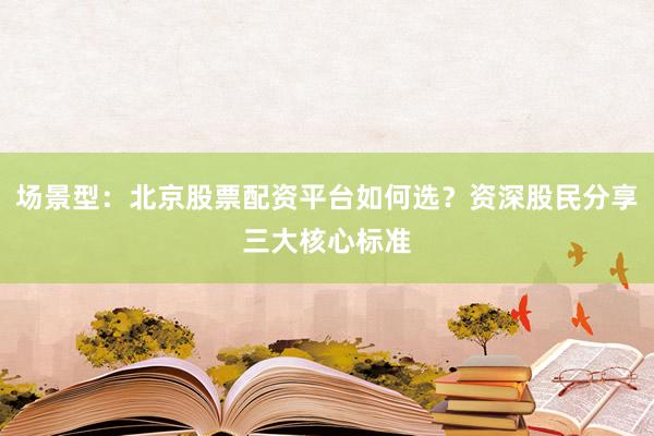 场景型：北京股票配资平台如何选？资深股民分享三大核心标准