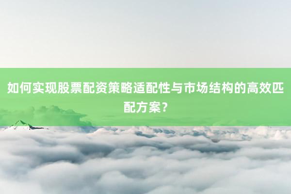 如何实现股票配资策略适配性与市场结构的高效匹配方案？