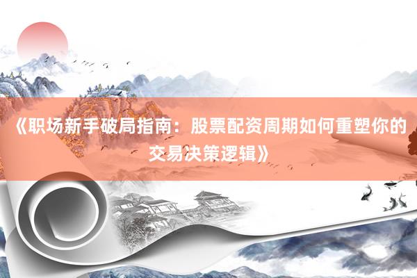 《职场新手破局指南：股票配资周期如何重塑你的交易决策逻辑》