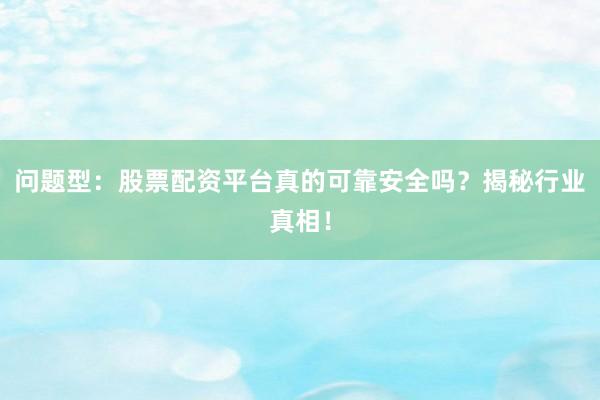问题型：股票配资平台真的可靠安全吗？揭秘行业真相！
