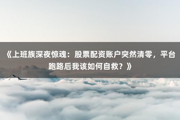 《上班族深夜惊魂：股票配资账户突然清零，平台跑路后我该如何自救？》