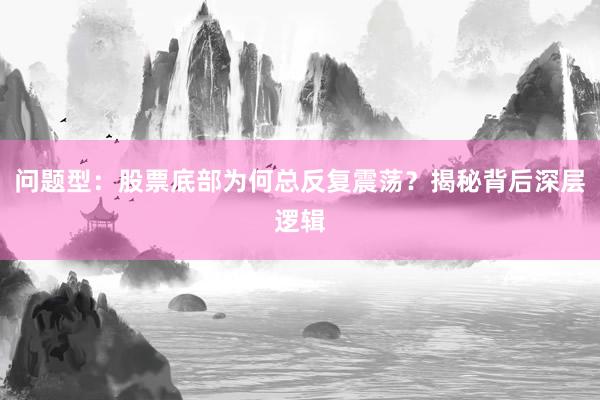 问题型：股票底部为何总反复震荡？揭秘背后深层逻辑