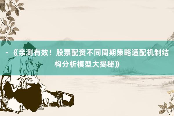 - 《亲测有效！股票配资不同周期策略适配机制结构分析模型大揭秘》