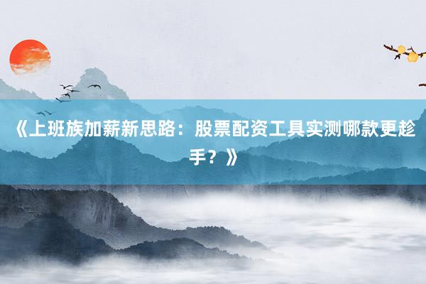 《上班族加薪新思路：股票配资工具实测哪款更趁手？》