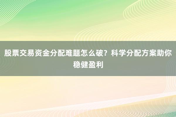 股票交易资金分配难题怎么破？科学分配方案助你稳健盈利
