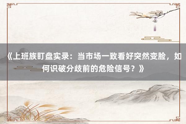 《上班族盯盘实录：当市场一致看好突然变脸，如何识破分歧前的危险信号？》