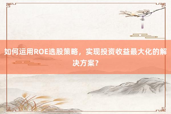 如何运用ROE选股策略，实现投资收益最大化的解决方案？