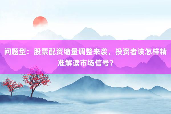 问题型：股票配资缩量调整来袭，投资者该怎样精准解读市场信号？