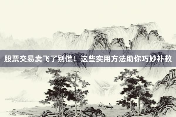 股票交易卖飞了别慌！这些实用方法助你巧妙补救