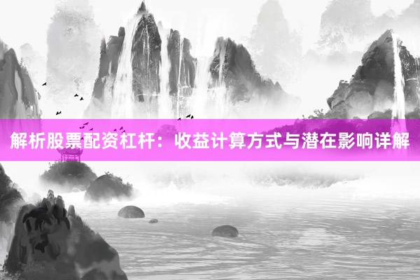 解析股票配资杠杆：收益计算方式与潜在影响详解