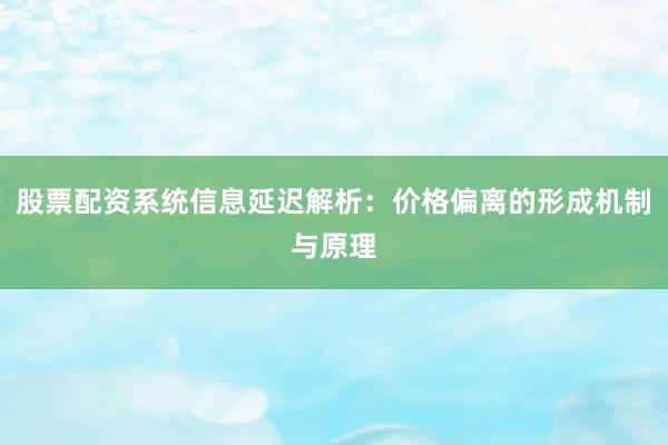 股票配资系统信息延迟解析：价格偏离的形成机制与原理