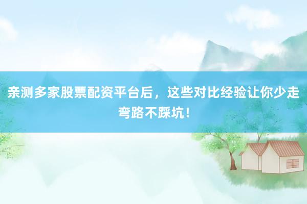 亲测多家股票配资平台后，这些对比经验让你少走弯路不踩坑！