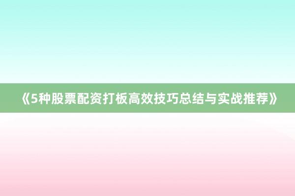 《5种股票配资打板高效技巧总结与实战推荐》