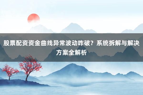 股票配资资金曲线异常波动咋破？系统拆解与解决方案全解析