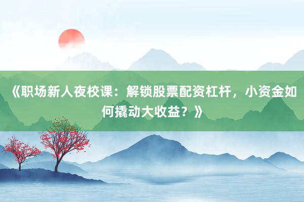 《职场新人夜校课：解锁股票配资杠杆，小资金如何撬动大收益？》