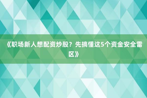 《职场新人想配资炒股？先搞懂这5个资金安全雷区》