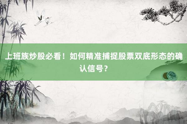 上班族炒股必看！如何精准捕捉股票双底形态的确认信号？