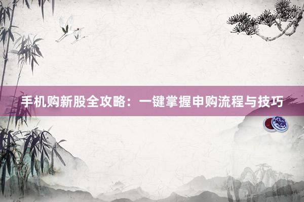 手机购新股全攻略：一键掌握申购流程与技巧