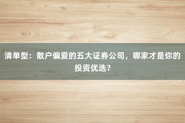 清单型：散户偏爱的五大证券公司，哪家才是你的投资优选？