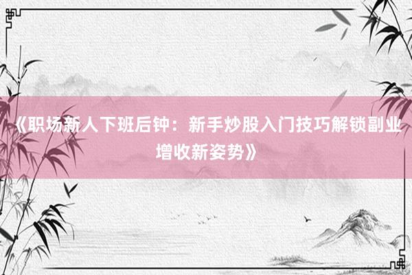 《职场新人下班后钟：新手炒股入门技巧解锁副业增收新姿势》