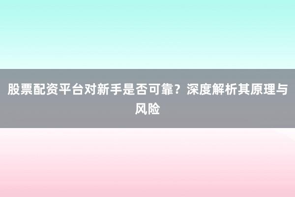 股票配资平台对新手是否可靠？深度解析其原理与风险