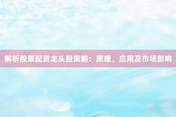 解析股票配资龙头股策略：原理、应用及市场影响