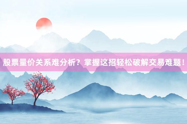 股票量价关系难分析？掌握这招轻松破解交易难题！