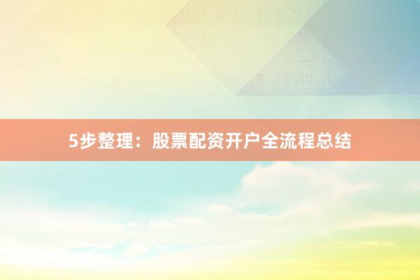 5步整理：股票配资开户全流程总结
