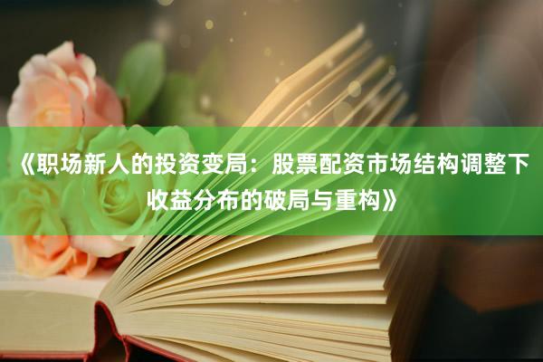 《职场新人的投资变局：股票配资市场结构调整下收益分布的破局与重构》