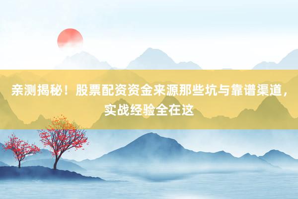 亲测揭秘！股票配资资金来源那些坑与靠谱渠道，实战经验全在这
