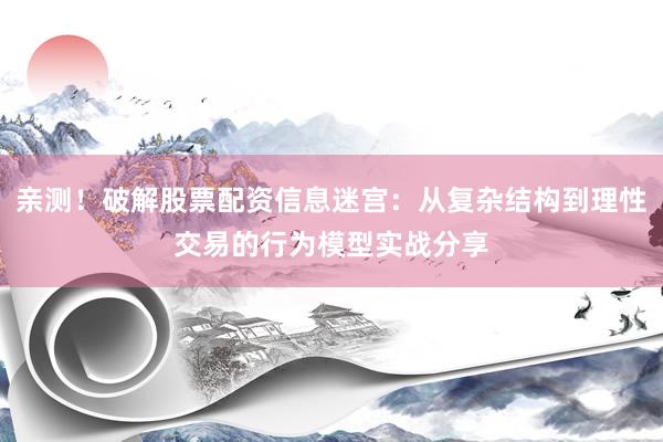 亲测！破解股票配资信息迷宫：从复杂结构到理性交易的行为模型实战分享