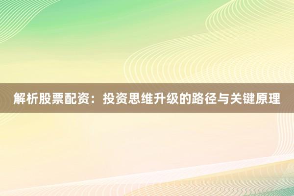 解析股票配资：投资思维升级的路径与关键原理