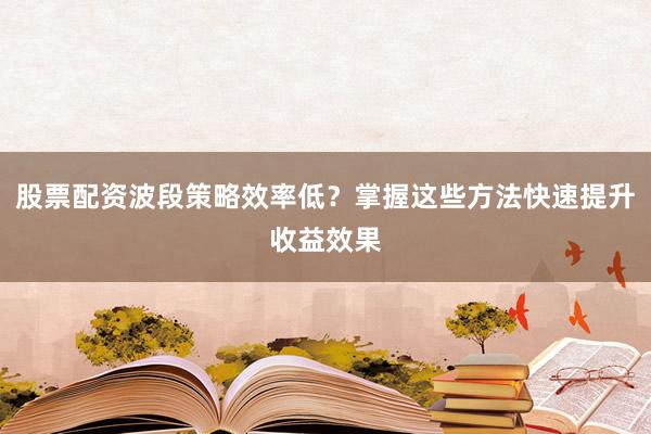 股票配资波段策略效率低？掌握这些方法快速提升收益效果