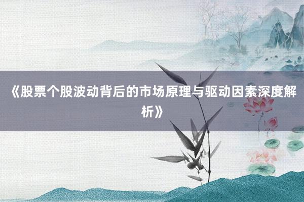 《股票个股波动背后的市场原理与驱动因素深度解析》