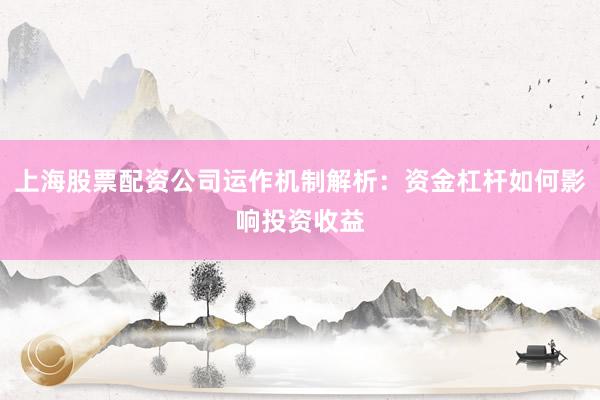 上海股票配资公司运作机制解析：资金杠杆如何影响投资收益