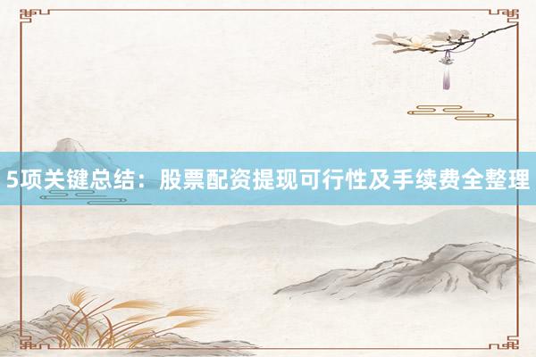 5项关键总结：股票配资提现可行性及手续费全整理